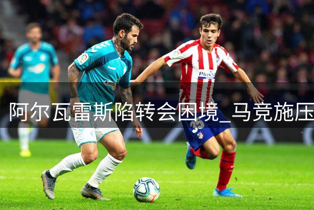 阿尔瓦雷斯陷转会困境 马竞施压促其加盟阿森纳